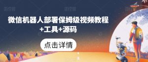 微信机器人部署保姆级视频教程+工具+源码-比钱轻创