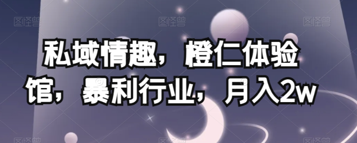 私域情趣，橙仁体验馆，暴利行业，月入2w【揭秘】-比钱轻创
