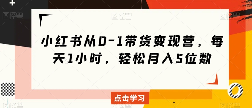 小红书从0-1带货变现营，每天1小时，轻松月入5位数-比钱轻创