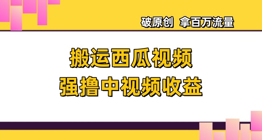 搬运西瓜视频强撸中视频收益，日赚600+破原创，拿百万流量【揭秘】-比钱轻创