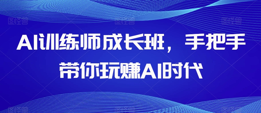AI训练师成长班，手把手带你玩赚AI时代-比钱轻创