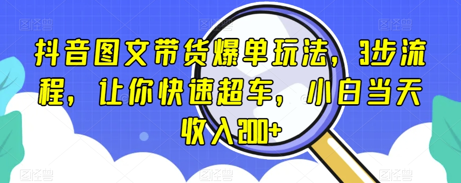 抖音图文带货爆单玩法，3步流程，让你快速超车，小白当天收入200+【揭秘】-比钱轻创