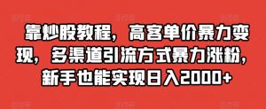 靠炒股教程,高客单价暴力变现,多渠道引流方式暴力涨粉,新手也能实现日入2000+【揭秘】-比钱轻创