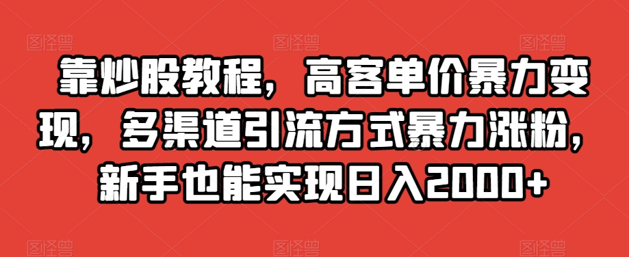 靠炒股教程，高客单价暴力变现，多渠道引流方式暴力涨粉，新手也能实现日入2000+【揭秘】-比钱轻创