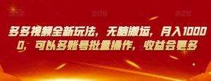 多多视频全新玩法，无脑搬运，月入10000，可以多账号批量操作，收益会更多【揭秘】-比钱轻创