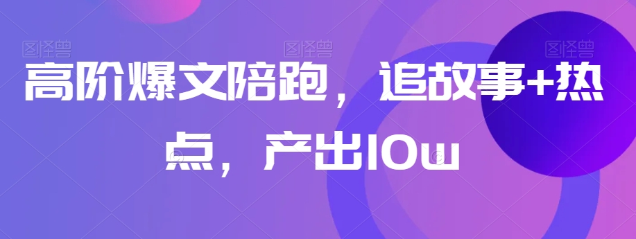 高阶爆文陪跑，追故事+热点，产出10w+-比钱轻创