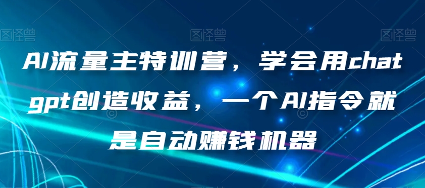 AI流量主特训营，学会用chatgpt创造收益，一个AI指令就是自动赚钱机器-比钱轻创