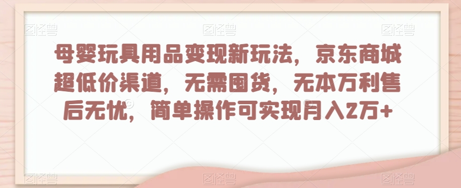母婴玩具用品变现新玩法，京东商城超低价渠道，简单操作可实现月入2万+【揭秘】-比钱轻创