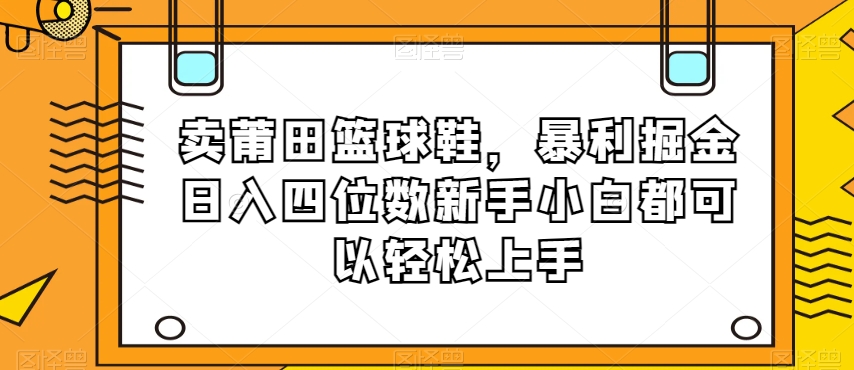 卖莆田篮球鞋，暴利掘金日入四位数新手小白都可以轻松上手【揭秘】-比钱轻创