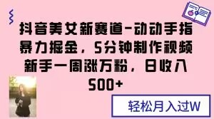 抖音美女新赛道-动动手指暴力掘金，5分钟制作视频，新手一周涨万粉，日收入500+【揭秘】-比钱轻创