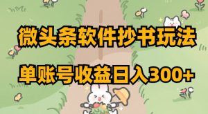 微头条软件抄书玩法，单账号收益日入300+【揭秘】-比钱轻创