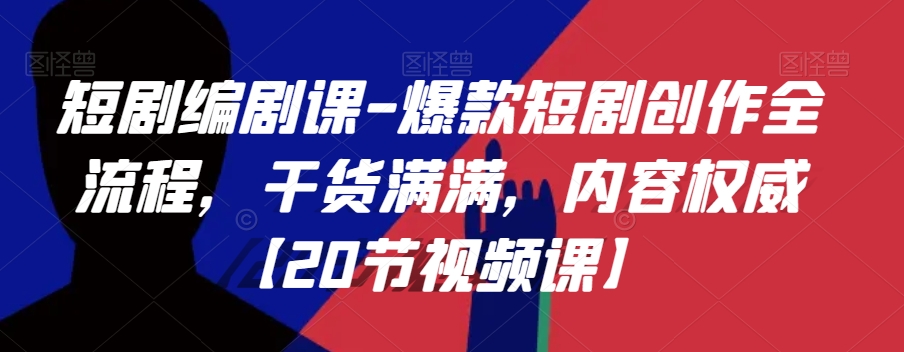 短剧编剧课-爆款短剧创作全流程，干货满满，内容权威【20节视频课】-比钱轻创