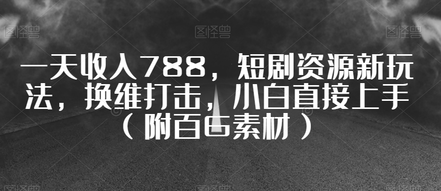 一天收入788，短剧资源新玩法，换维打击，小白直接上手（附百G素材）【揭秘】-比钱轻创