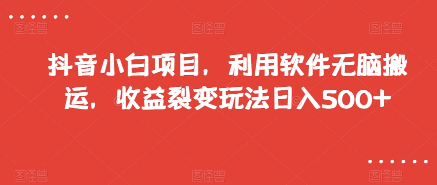 抖音小白项目，利用软件无脑搬运，收益裂变玩法日入500+【揭秘】-比钱轻创