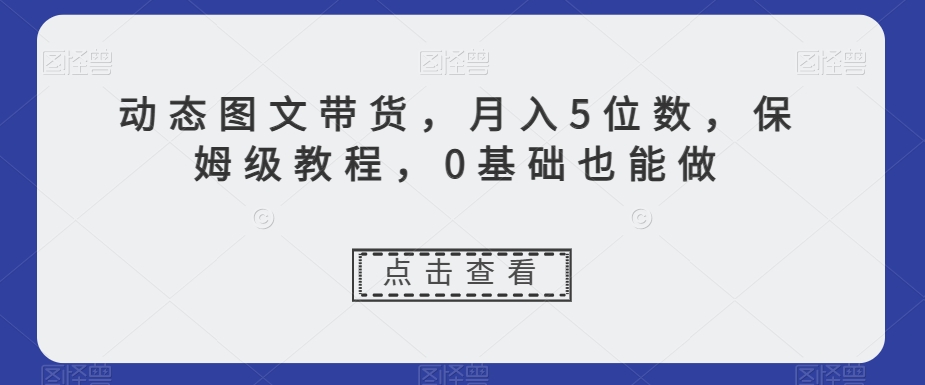 动态图文带货，月入5位数，保姆级教程，0基础也能做【揭秘】-比钱轻创