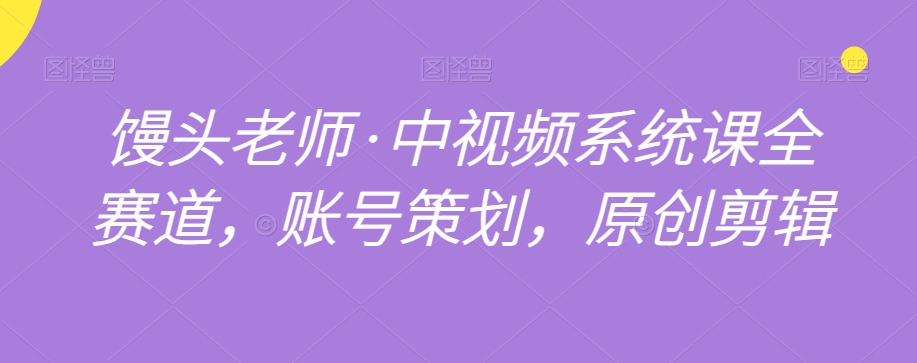 馒头老师·中视频系统课全赛道，账号策划，原创剪辑-比钱轻创