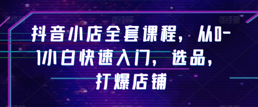 抖音小店全套课程，从0-1小白快速入门，选品，打爆店铺-比钱轻创