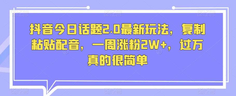 抖音今日话题2.0最新玩法，复制粘贴配音，一周涨粉2W+，过万真的很简单-比钱轻创