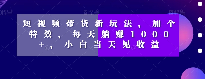 短视频带货新玩法，加个特效，每天躺赚1000+，小白当天见收益【揭秘】-比钱轻创