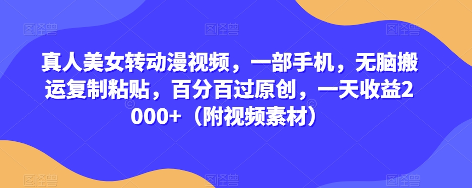 真人美女转动漫视频，一部手机，无脑搬运复制粘贴，百分百过原创，一天收益2000+（附视频素材）【揭秘】-比钱轻创