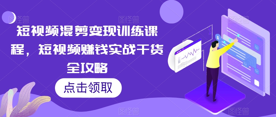 短视频混剪变现训练课程，短视频赚钱实战干货全攻略-比钱轻创