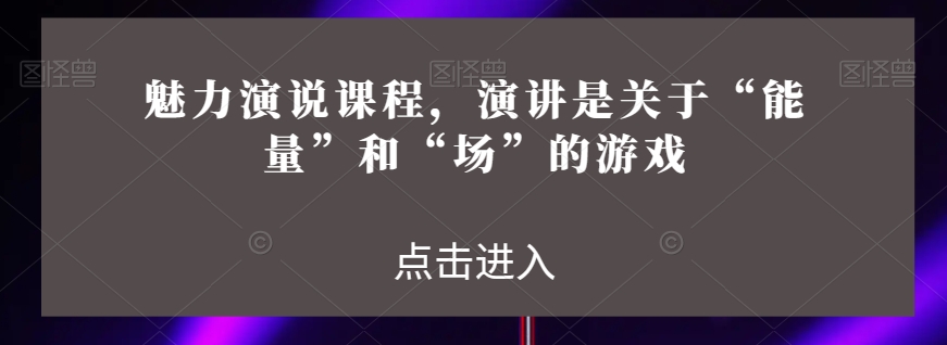 魅力演说课程，演讲是关于“能量”和“场”的游戏-比钱轻创