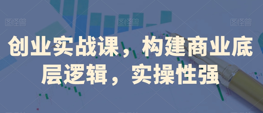 创业实战课，​构建商业底层逻辑，实操性强-比钱轻创