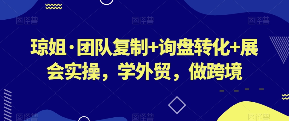 琼姐·团队复制+询盘转化+展会实操，学外贸，做跨境-比钱轻创
