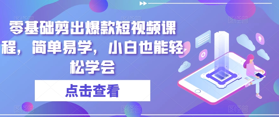 零基础剪出爆款短视频课程，简单易学，小白也能轻松学会-比钱轻创