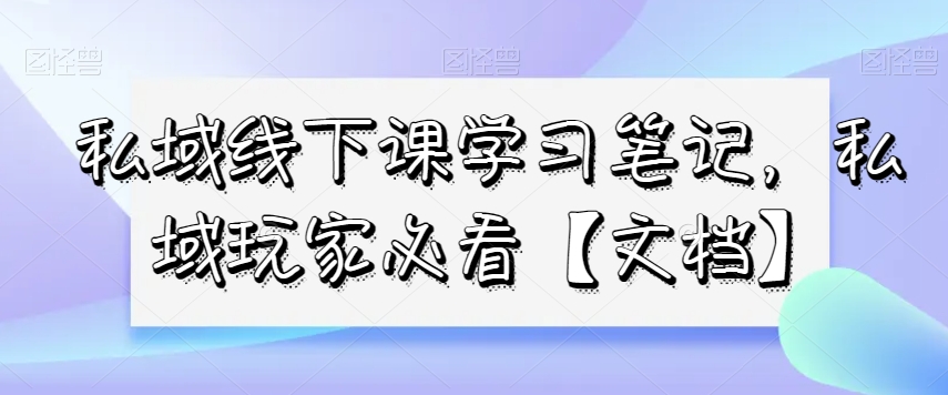私域线下课学习笔记，​私域玩家必看【文档】-比钱轻创