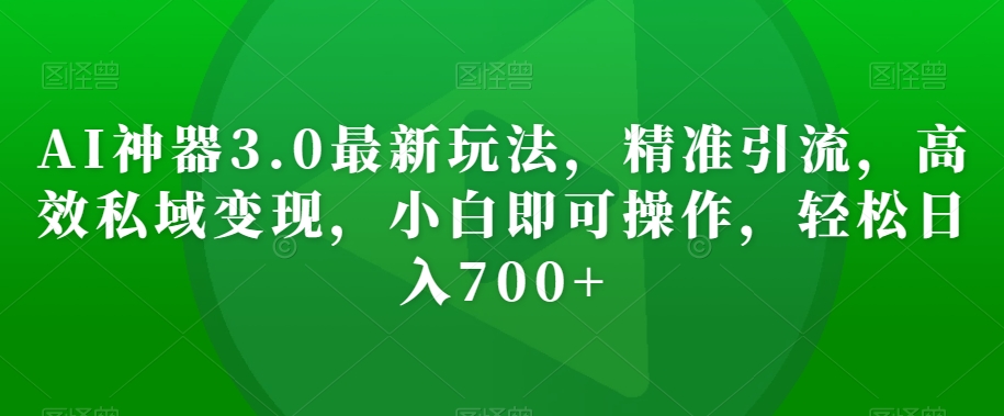 AI神器3.0最新玩法，精准引流，高效私域变现，小白即可操作，轻松日入700+【揭秘】-比钱轻创