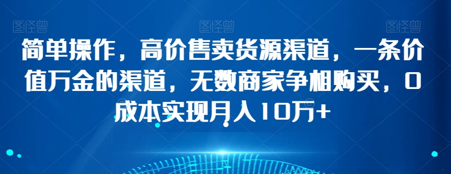 简单操作，高价售卖货源渠道，一条价值万金的渠道，无数商家争相购买，0成本实现月入10万+【揭秘】-比钱轻创