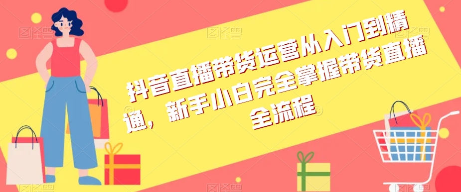 抖音直播带货运营从入门到精通，新手小白完全掌握带货直播全流程-比钱轻创