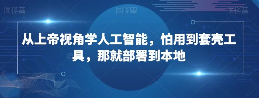 从上帝视角学人工智能，怕用到套壳工具，那就部署到本地-比钱轻创