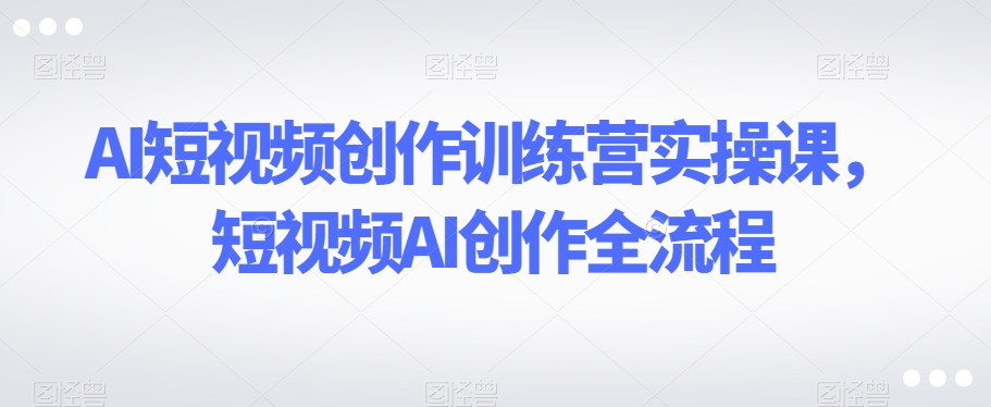 AI短视频创作训练营实操课，短视频AI创作全流程-比钱轻创