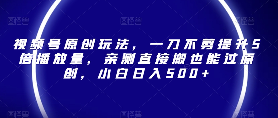 视频号原创玩法，一刀不剪提升5倍播放量，亲测直接搬也能过原创，小白日入500+【揭秘】-比钱轻创