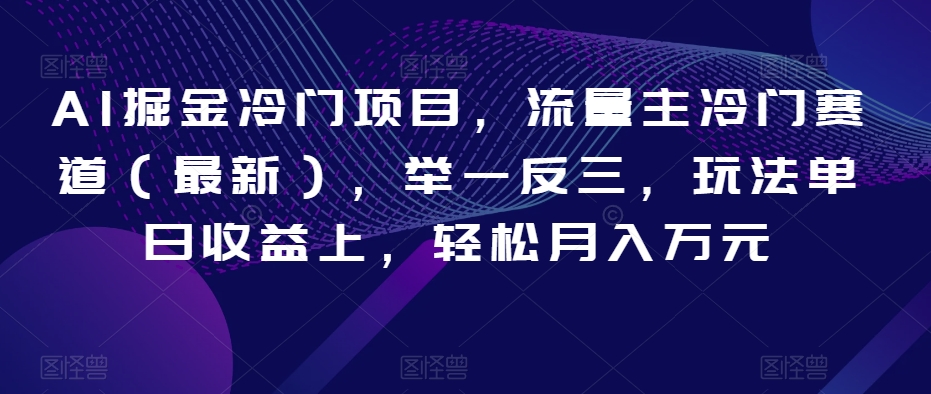 AI掘金冷门项目，流量主冷门赛道（最新），举一反三，玩法单日收益上，轻松月入万元【揭秘】-比钱轻创