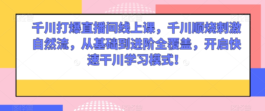 千川打爆直播间线上课，千川顺烧刺激自然流，从基础到进阶全覆盖，开启快速干川学习模式！-比钱轻创