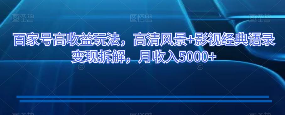 百家号高收益玩法，高清风景+影视经典语录变现拆解，月收入5000+【揭秘】-比钱轻创