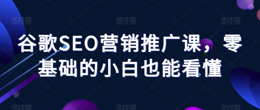 谷歌SEO营销推广课，零基础的小白也能看懂-比钱轻创