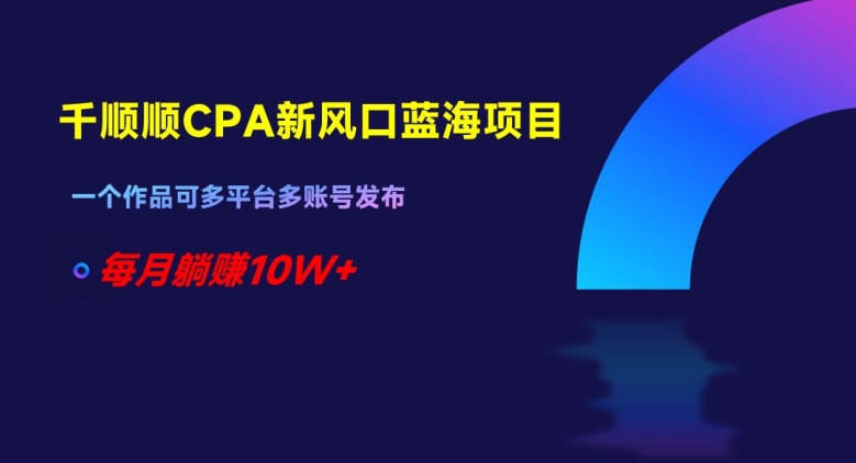 千顺顺CPA新风口蓝海项目，一个作品可多平台多账号发布，每月躺赚10W+【揭秘】-比钱轻创