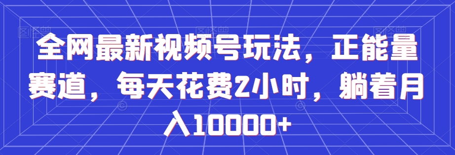 全网最新视频号玩法，正能量赛道，每天花费2小时，躺着月入10000+【揭秘】-比钱轻创