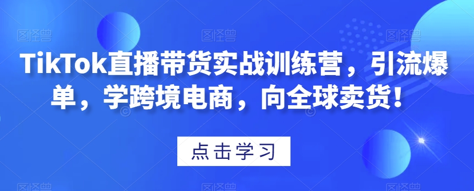 TikTok直播带货实战训练营，引流爆单，学跨境电商，向全球卖货！-比钱轻创