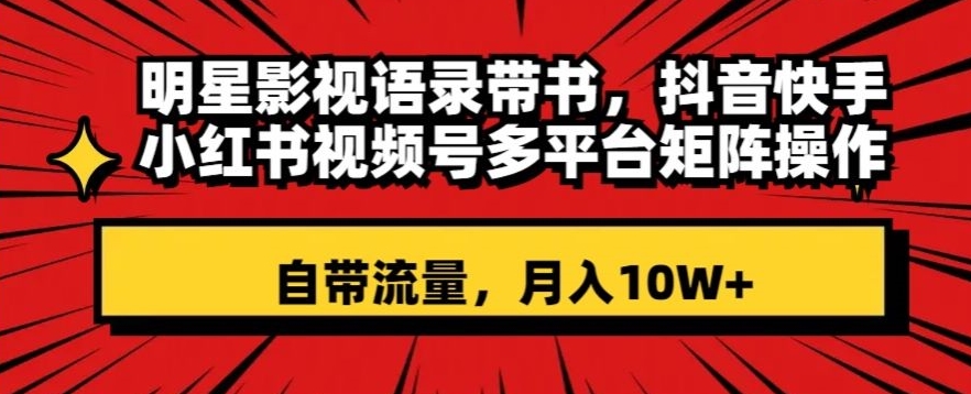 明星影视语录带书，抖音快手小红书视频号多平台矩阵操作，自带流量，月入10W+【揭秘】-比钱轻创
