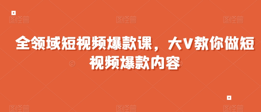 全领域短视频爆款课，全网两千万粉丝大V教你做短视频爆款内容-比钱轻创