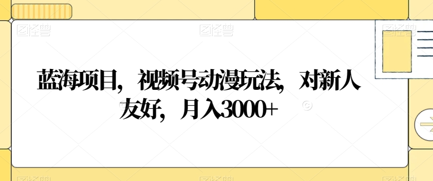蓝海项目，视频号动漫玩法，对新人友好，月入3000+【揭秘】-比钱轻创