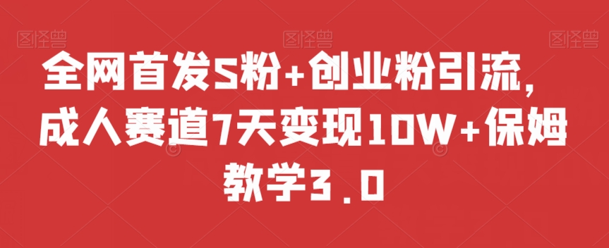 全网首发S粉+创业粉引流，成人赛道7天变现10W+保姆教学3.0【揭秘】-比钱轻创