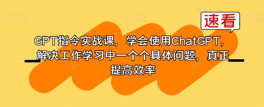 GPT指令实战课，学会使用ChatGPT，解决工作学习中一个个具体问题，真正提高效率-比钱轻创