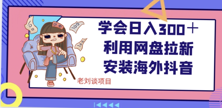 学会日入300＋，利用网盘拉新安装海外抖音保姆级教学【揭秘】-比钱轻创
