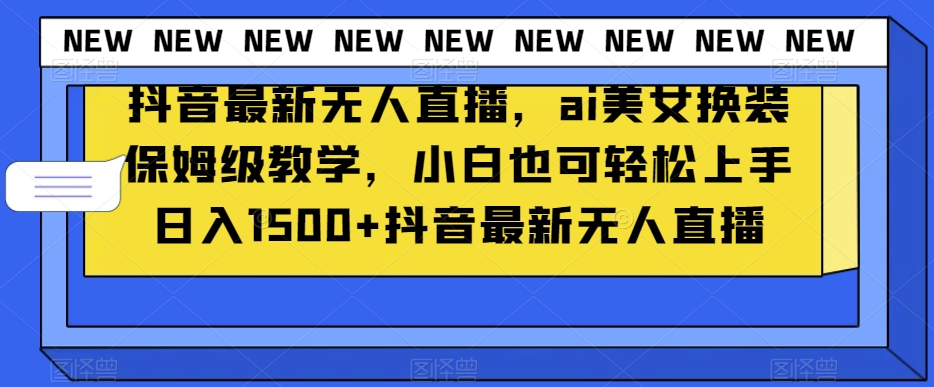 抖音最新无人直播，ai美女换装保姆级教学，小白也可轻松上手日入1500+【揭秘】-比钱轻创